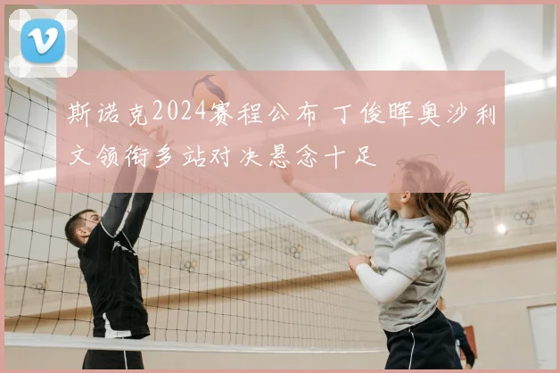 斯诺克2024赛程公布 丁俊晖奥沙利文领衔多站对决悬念十足