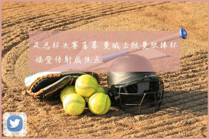 足总杯决赛落幕 曼城击败曼联捧杯 福登传射成焦点