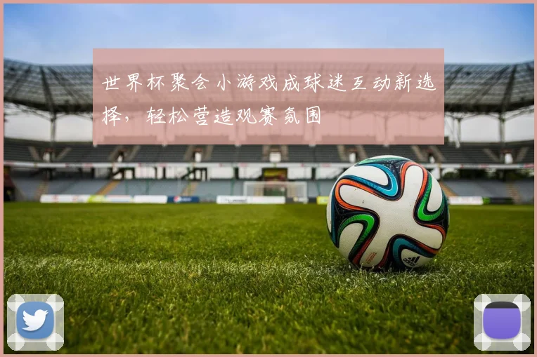 世界杯聚会小游戏成球迷互动新选择，轻松营造观赛氛围