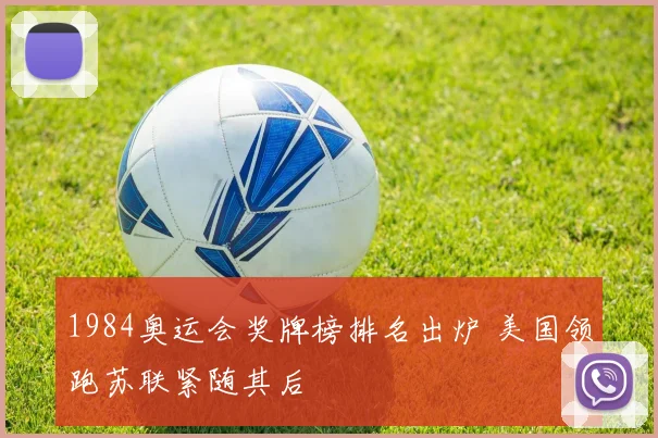 1984奥运会奖牌榜排名出炉 美国领跑苏联紧随其后