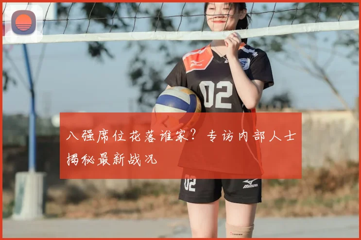八强席位花落谁家？专访内部人士揭秘最新战况