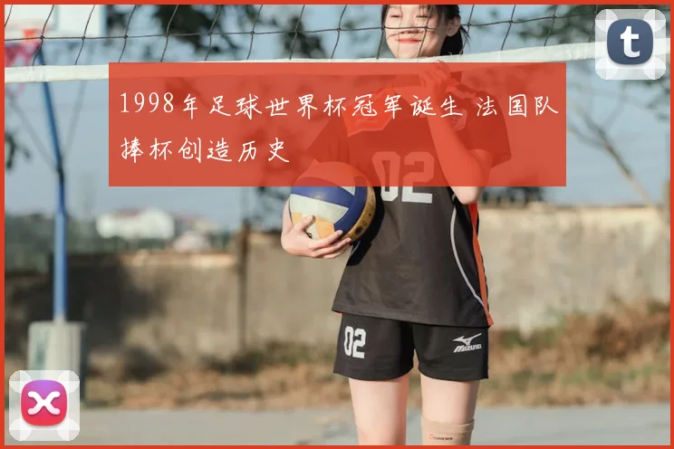1998年足球世界杯冠军诞生 法国队捧杯创造历史