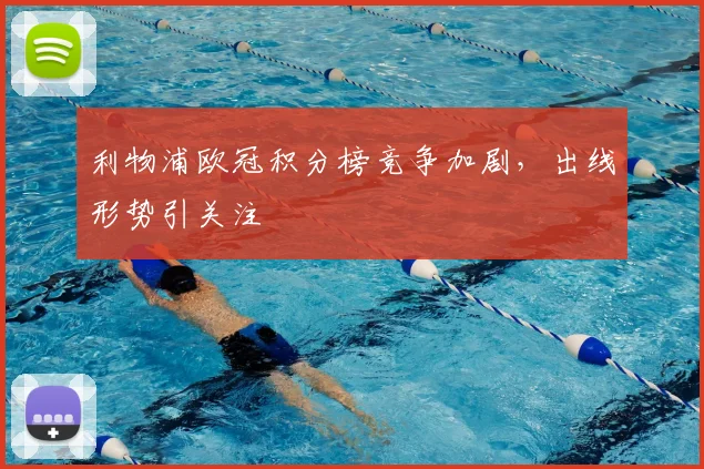 利物浦欧冠积分榜竞争加剧，出线形势引关注