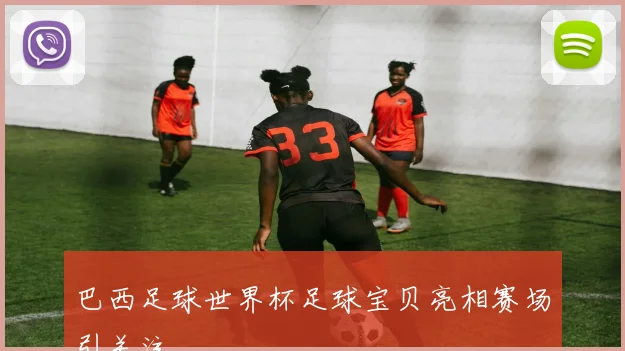 巴西足球世界杯足球宝贝亮相赛场引关注