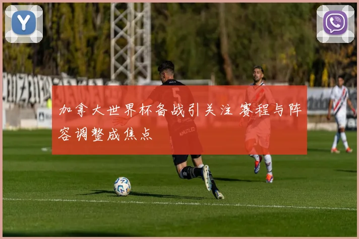 加拿大世界杯备战引关注 赛程与阵容调整成焦点