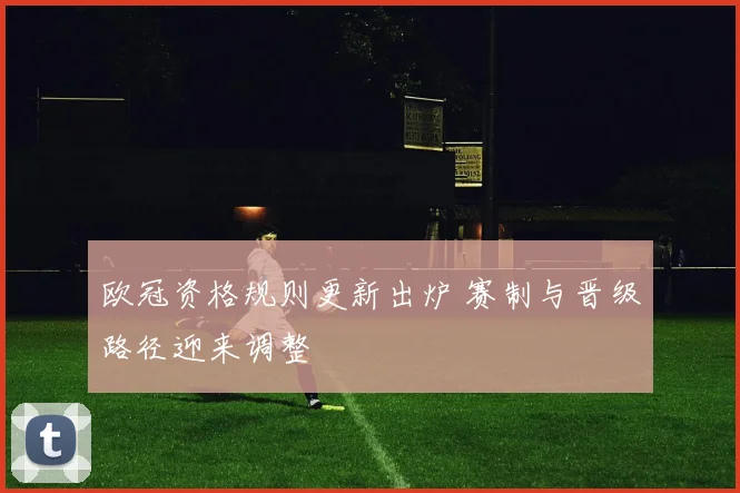 欧冠资格规则更新出炉 赛制与晋级路径迎来调整