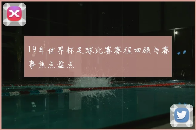 19年世界杯足球比赛赛程回顾与赛事焦点盘点