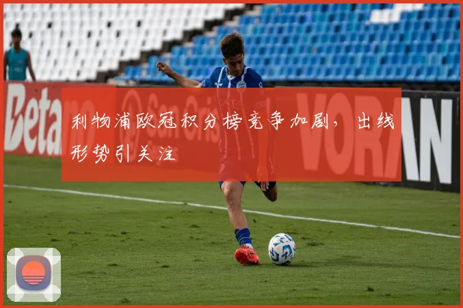 利物浦欧冠积分榜竞争加剧，出线形势引关注