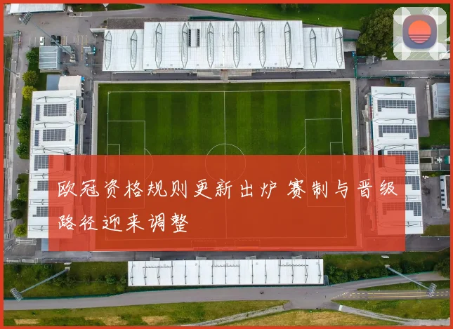 欧冠资格规则更新出炉 赛制与晋级路径迎来调整