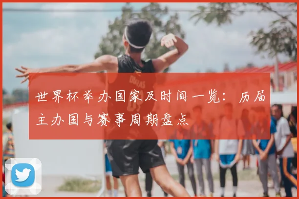 世界杯举办国家及时间一览：历届主办国与赛事周期盘点