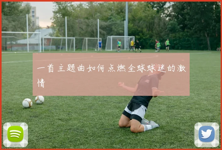 一首主题曲如何点燃全球球迷的激情