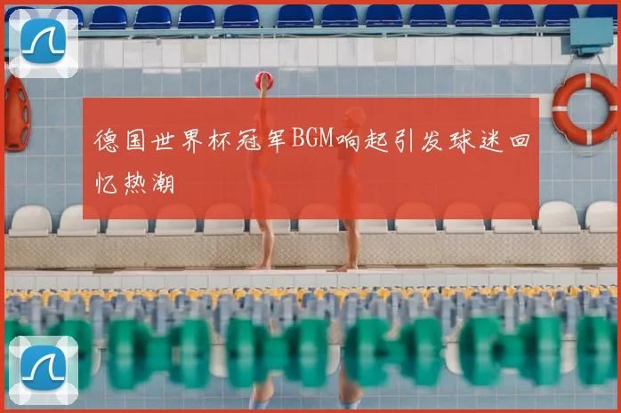 德国世界杯冠军BGM响起引发球迷回忆热潮