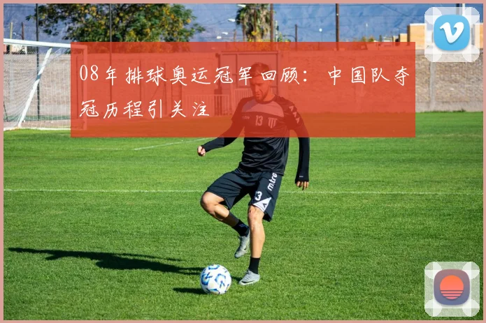 08年排球奥运冠军回顾：中国队夺冠历程引关注