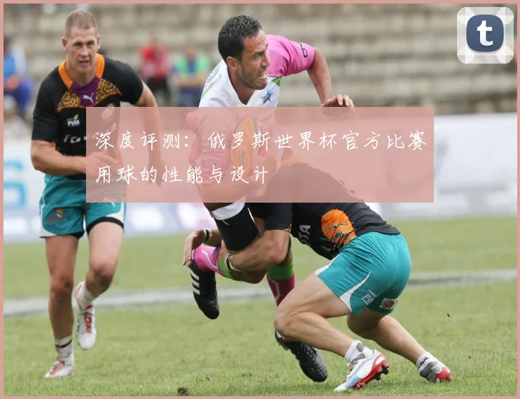 深度评测:俄罗斯世界杯官方比赛用球的性能与设计