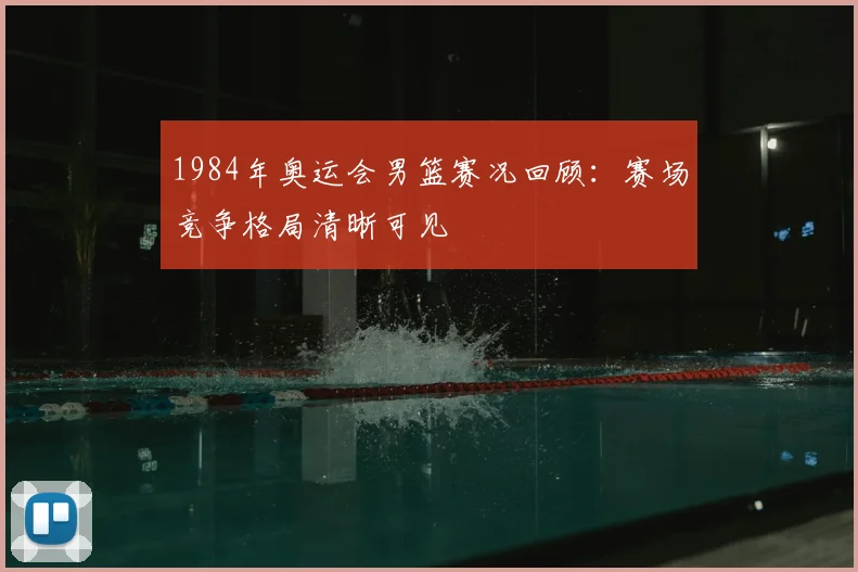 1984年奥运会男篮赛况回顾：赛场竞争格局清晰可见