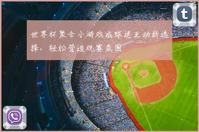 世界杯聚会小游戏成球迷互动新选择，轻松营造观赛氛围