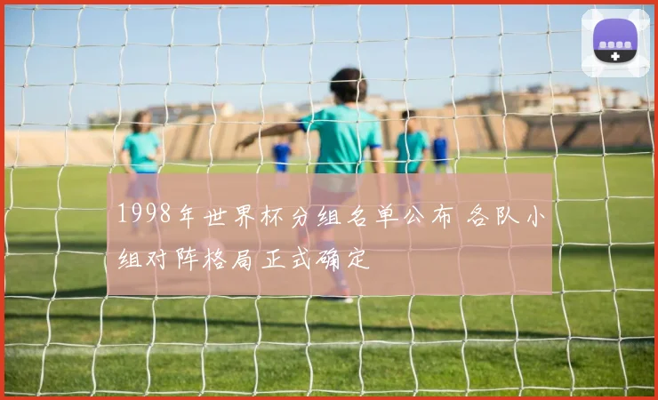 1998年世界杯分组名单公布 各队小组对阵格局正式确定
