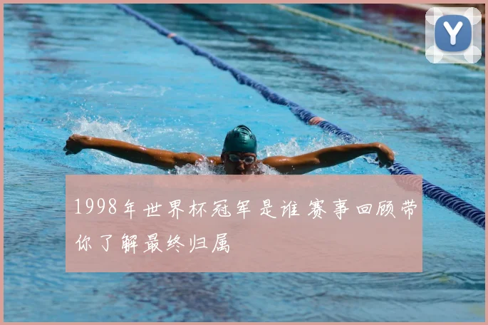1998年世界杯冠军是谁 赛事回顾带你了解最终归属