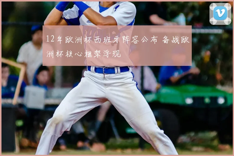 12年欧洲杯西班牙阵容公布 备战欧洲杯核心框架浮现