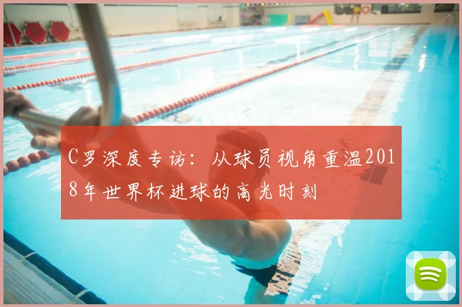 C罗深度专访:从球员视角重温2018年世界杯进球的高光时刻