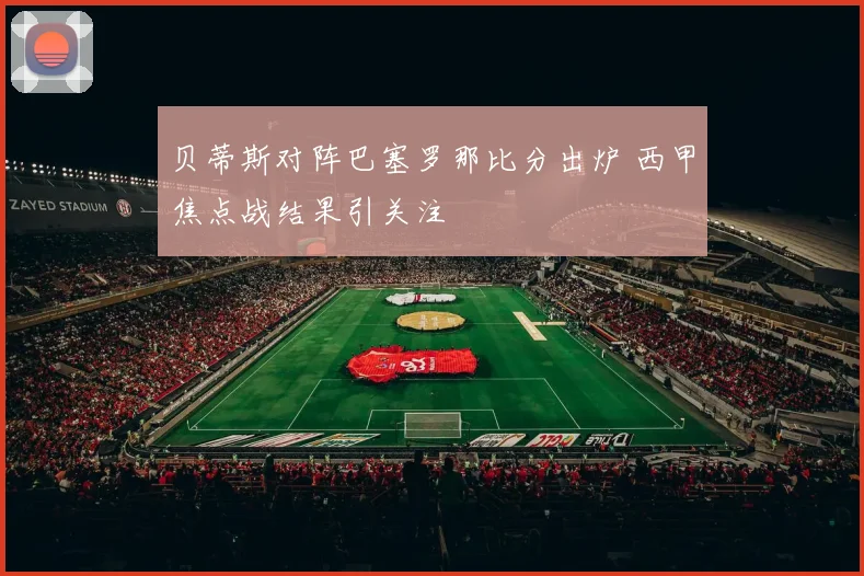 贝蒂斯对阵巴塞罗那比分出炉 西甲焦点战结果引关注