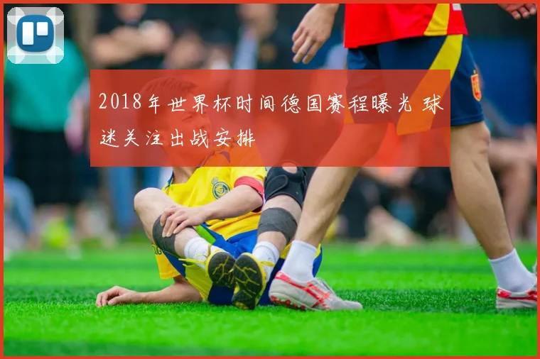 2018年世界杯时间德国赛程曝光 球迷关注出战安排
