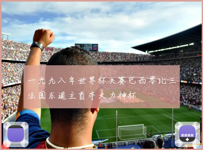 一九九八年世界杯决赛巴西零比三法国东道主首夺大力神杯