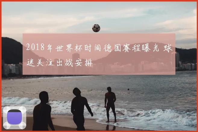 2018年世界杯时间德国赛程曝光 球迷关注出战安排