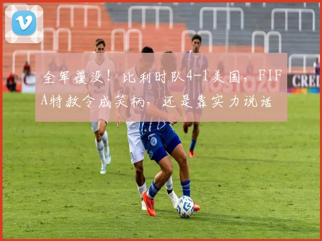 全军覆没!比利时队4-1美国,FIFA特赦令成笑柄,还是靠实力说话