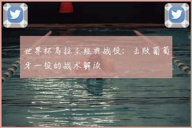 世界杯乌拉圭经典战役：击败葡萄牙一役的战术解读