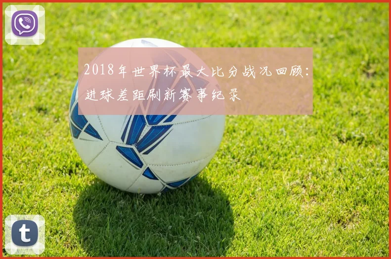 2018年世界杯最大比分战况回顾：进球差距刷新赛事纪录