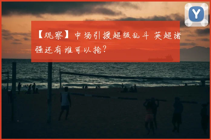 【观察】中场引援超级乱斗 英超诸强还有谁可以抢?