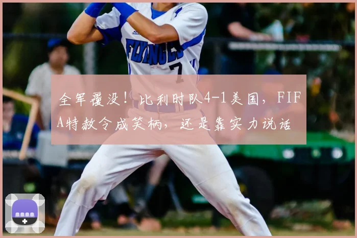 全军覆没！比利时队4-1美国，FIFA特赦令成笑柄，还是靠实力说话