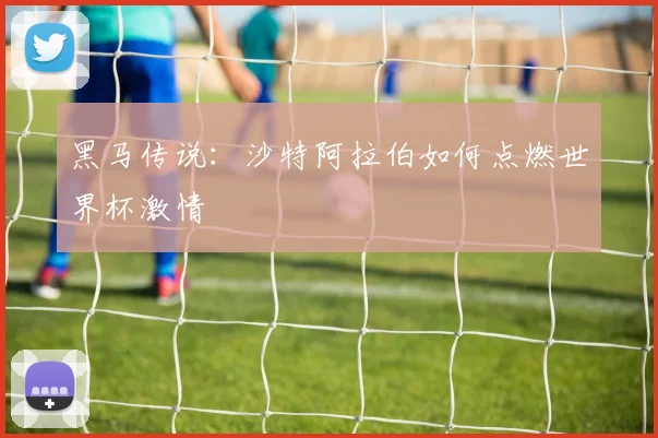 黑马传说:沙特阿拉伯如何点燃世界杯激情