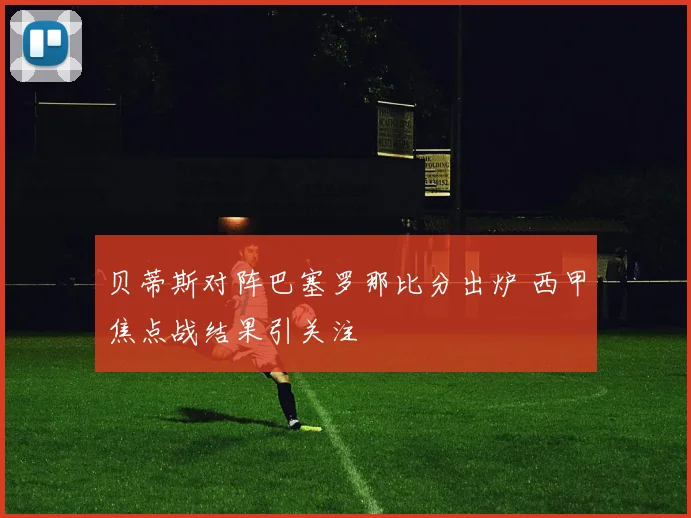 贝蒂斯对阵巴塞罗那比分出炉 西甲焦点战结果引关注