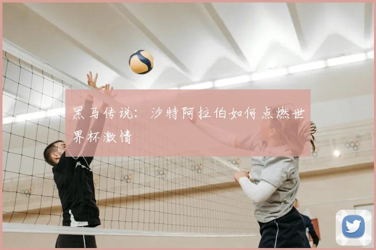 黑马传说:沙特阿拉伯如何点燃世界杯激情