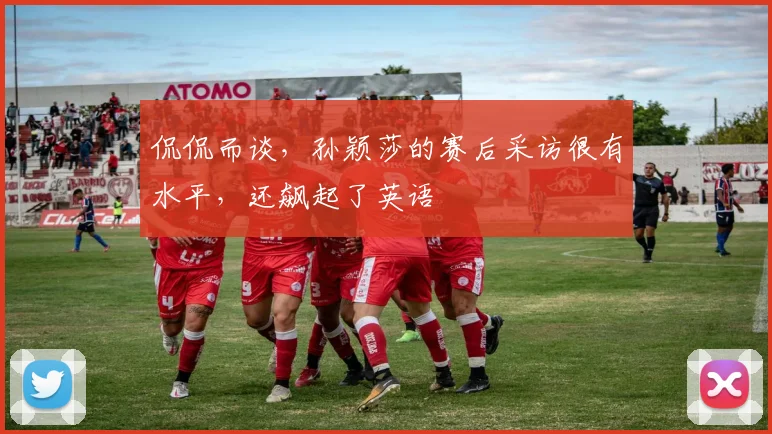 侃侃而谈，孙颖莎的赛后采访很有水平，还飙起了英语