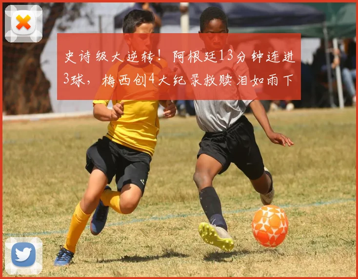 史诗级大逆转！阿根廷13分钟连进3球，梅西创4大纪录救赎泪如雨下