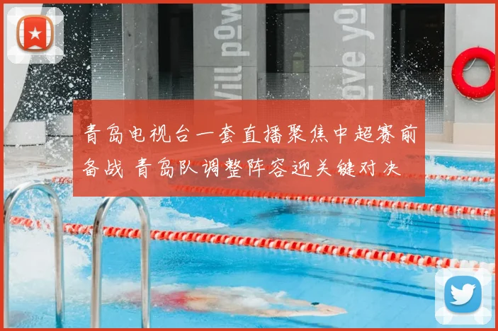 青岛电视台一套直播聚焦中超赛前备战 青岛队调整阵容迎关键对决