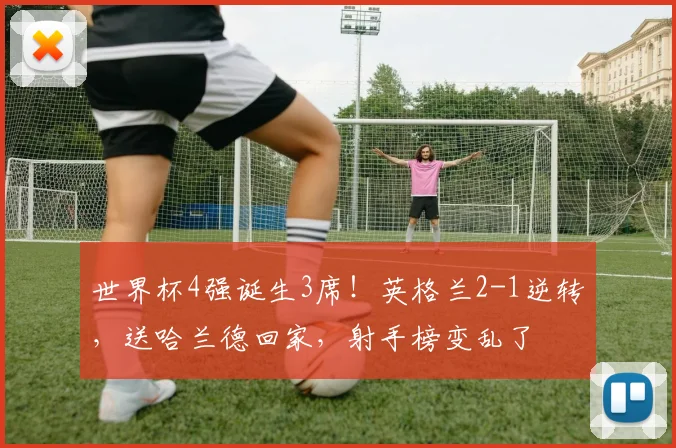 世界杯4强诞生3席!英格兰2-1逆转,送哈兰德回家,射手榜变乱了