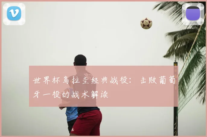 世界杯乌拉圭经典战役:击败葡萄牙一役的战术解读