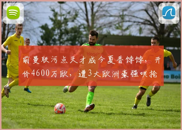 前曼联污点天才成今夏香饽饽，开价4600万欧，遭3大欧洲豪强哄抢